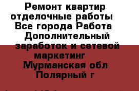 Ремонт квартир, отделочные работы. - Все города Работа » Дополнительный заработок и сетевой маркетинг   . Мурманская обл.,Полярный г.